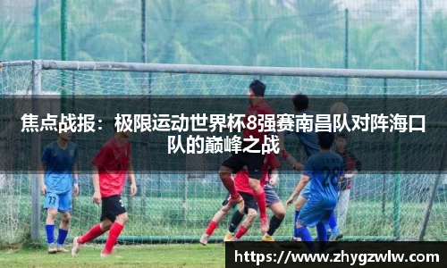 焦点战报：极限运动世界杯8强赛南昌队对阵海口队的巅峰之战