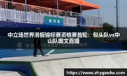 中立场世界滑板锦标赛资格赛首轮：包头队vs中山队图文直播
